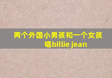 两个外国小男孩和一个女孩唱billie jean